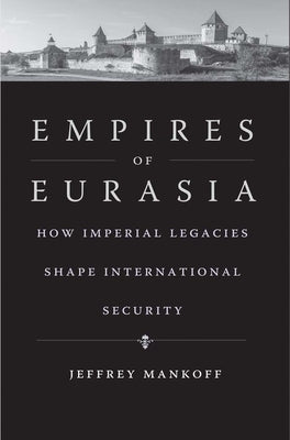 Empires of Eurasia: How Imperial Legacies Shape International Security by Mankoff, Jeffrey
