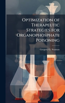 Optimization of Therapeutic Strategies for Organophosphate Poisoning by Seaman, Gregory G.
