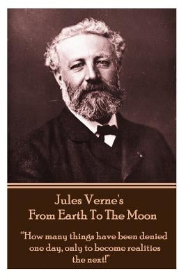 Jules Verne's from Earth to the Moon: How Many Things Have Been Denied One Day, Only to Become Realities the Next! by Verne, Jules