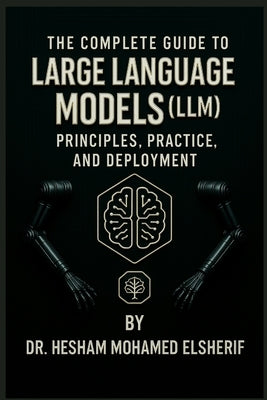 The Complete Guide to Large Language Models: Principles, Practice, and Deployment by Elsherif, Hesham Mohamed