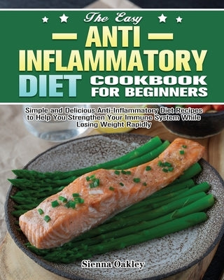 The Easy Anti-Inflammatory Diet Cookbook for Beginners: Simple and Delicious Anti-Inflammatory Diet Recipes to Help You Strengthen Your Immune System by Oakley, Sienna