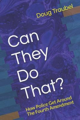 Can They Do That?: How Police Get Around The Fourth Amendment by Traubel, Doug