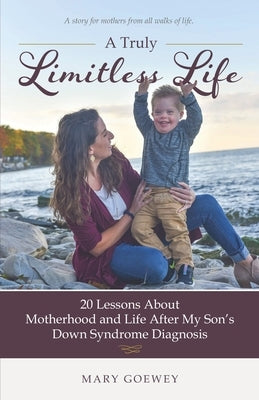 A Truly Limitless Life: 20 Lessons About Motherhood and Life After My Son's Down Syndrome Diagnosis by Goewey, Mary