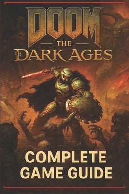 Doom: The Dark Ages Complete Game Guide for All Missions, Monsters, and Mayhem by Ruth E Carvalho