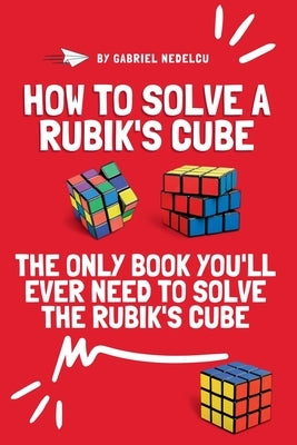 How to Solve a Rubik's Cube: The Only Book You'll Ever Need to Solve the Rubik's Cube by Nedelcu, Gabriel
