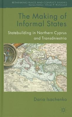 The Making of Informal States: Statebuilding in Northern Cyprus and Transdniestria by Isachenko, D.