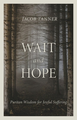 Wait and Hope: Puritan Wisdom for Joyful Suffering by Tanner, Jacob