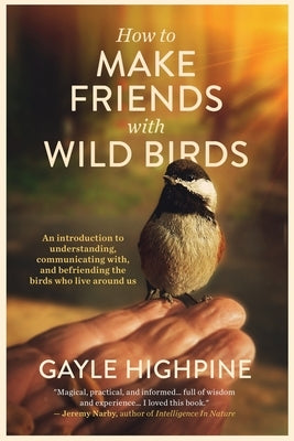 How To Make Friends With Wild Birds by Highpine, Gayle