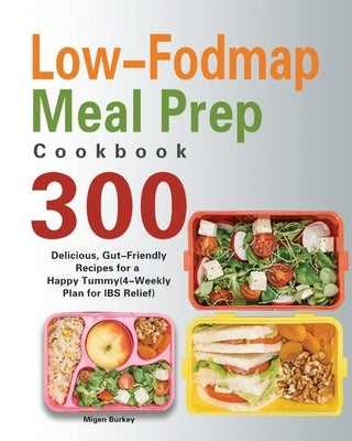 Low-Fodmap Meal Prep Cookbook: 300 Delicious, Gut-Friendly Recipes for a Happy Tummy(4-Weekly Plan for IBS Relief) by Burkey, Migen