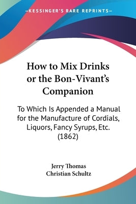How to Mix Drinks or the Bon-Vivant's Companion: To Which Is Appended a Manual for the Manufacture of Cordials, Liquors, Fancy Syrups, Etc. (1862) by Thomas, Jerry