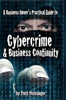 A Business Owner's Practical Guide to Cybercrime and Business Continuity by Holzsager, Fred W.