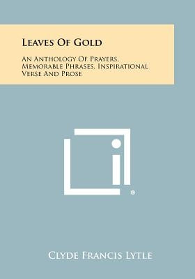 Leaves Of Gold: An Anthology Of Prayers, Memorable Phrases, Inspirational Verse And Prose by Lytle, Clyde Francis