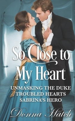 So Close to My Heart Anthology: featuring Unmasking the Duke, Troubled Hearts & Sabrina's Hero by Hatch, Donna