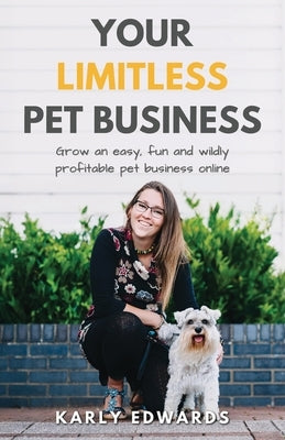 Your Limitless Pet Business: Grow an Easy, Fun, and Wildly Profitable Pet Business Online by Edwards, Karly