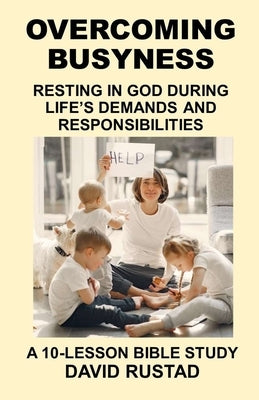 Overcoming Busyness: Resting in God During Life's Demands and Responsibilities by Rustad, David