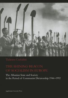 The Shining Beacon of Socialism in Europe: The Albanian State and Society in the Period of Communist Dictatorship, 1944-1992 by Czekalski, Tadeusz