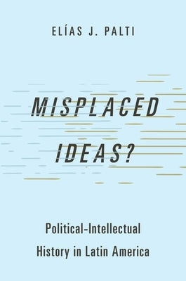 Misplaced Ideas?: Political-Intellectual History in Latin America by Palti, El?s J.