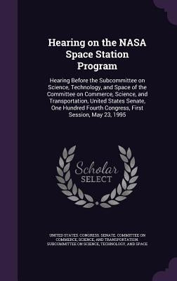 Hearing on the NASA Space Station Program: Hearing Before the Subcommittee on Science, Technology, and Space of the Committee on Commerce, Science, an by United States Congress Senate Committ