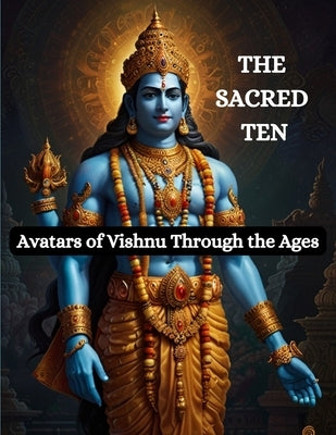 The Sacred Ten: Avatars of Vishnu Through the Ages by Bisht, Swati