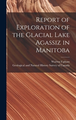 Report of Exploration of the Glacial Lake Agassiz in Manitoba [microform] by Upham, Warren 1850-1934