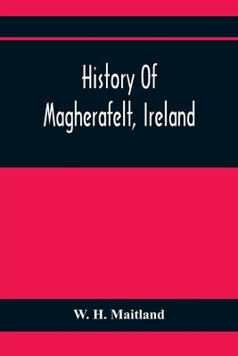 History Of Magherafelt, Ireland by H. Maitland, W.