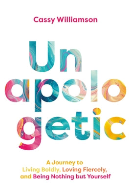 Unapologetic: A Journey to Living Boldly, Loving Fiercely, and Being Nothing But Yourself by Williamson, Cassy