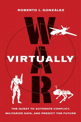 War Virtually: The Quest to Automate Conflict, Militarize Data, and Predict the Future by González, Roberto J.