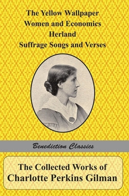 The Collected Works of Charlotte Perkins Gilman: The Yellow Wallpaper, Women and Economics, Herland, Suffrage Songs and Verses, and Why I Wrote 'The Y by Gilman, Charlotte Perkins