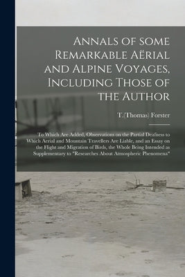 Annals of Some Remarkable Aërial and Alpine Voyages, Including Those of the Author: to Which Are Added, Observations on the Partial Deafness to by Forster, T. (Thomas) 1789-1860