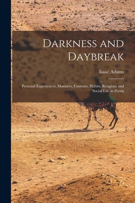 Darkness and Daybreak; Personal Experiences, Manners, Customs, Habits, Religious and Social Life in Persia by Adams, Isaac 1872-