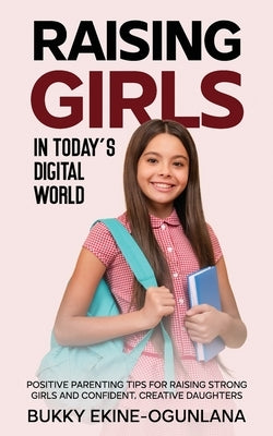 Raising Girls in Today's Digital World: Proven Positive Parenting Tips for Raising Respectful, Successful and Confident Girls by Ekine-Ogunlana, Bukky