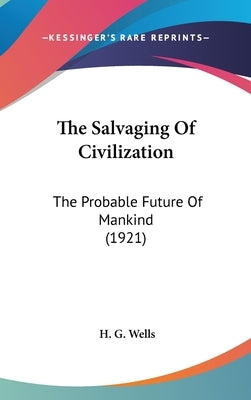 The Salvaging Of Civilization: The Probable Future Of Mankind (1921) by Wells, H. G.