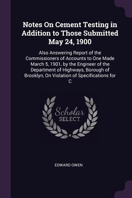 Notes On Cement Testing in Addition to Those Submitted May 24, 1900: Also Answering Report of the Commissioners of Accounts to One Made March 5, 1901, by Owen, Edward