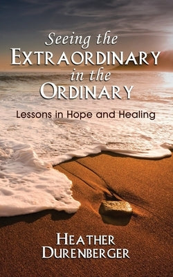 Seeing the Extraordinary in the Ordinary: Lessons in Hope and Healing by Durenberger, Heather