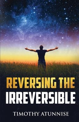 Reversing The Irreversible by Atunnise, Timothy