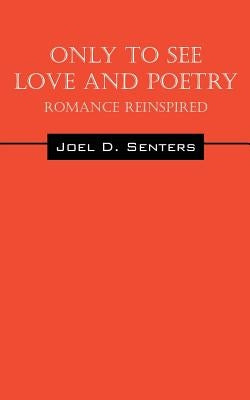 Only To See Love And Poetry: Romance Reinspired by Senters, Joel D.