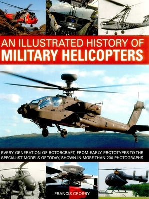 An Illustrated History of Military Helicopters: Every Generation of Rotorcraft, from Early Prototypes to the Specialist Models of Today, Shown in Over by Crosby, Francis