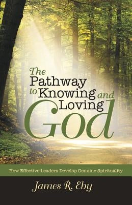 The Pathway to Knowing and Loving God: How Effective Leaders Develop Genuine Spirituality by Eby, James R.