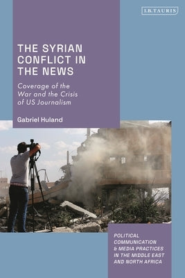 The Syrian Conflict in the News: Coverage of the War and the Crisis of US Journalism by Huland, Gabriel