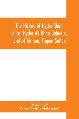 The history of Hyder Shah, alias, Hyder Ali Khan Bahadur, and of his son, Tippoo Sultan by M. M. D. L. T.