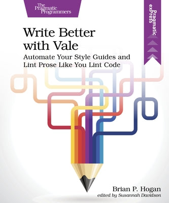 Write Better with Vale: Automate Your Style Guides and Lint Prose Like You Lint Code by Hogan, Brian P.