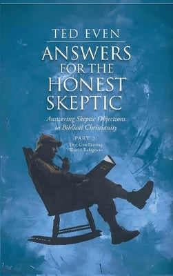 Answers for the Honest Skeptic Part 3: The Conflicting World Religions:: Answering Skeptic Objections to Biblical Christianity by Even, Ted