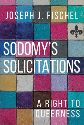 Sodomy's Solicitations: A Right to Queerness by Fischel, Joseph J.