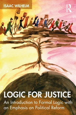Logic for Justice: An Introduction to Formal Logic with an Emphasis on Political Reform by Wilhelm, Isaac