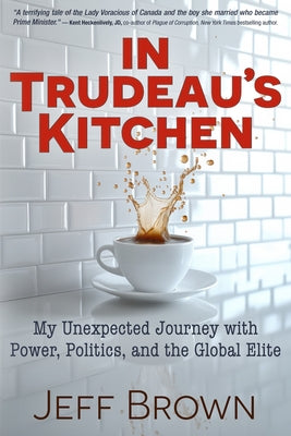 In Trudeau's Kitchen: My Unexpected Journey with Power, Politics, and the Global Elite by Brown, Jeff