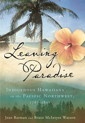 Leaving Paradise: Indigenous Hawaiians in the Pacific Northwest, 1787-1898 by Barman, Jean