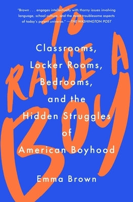 To Raise a Boy: Classrooms, Locker Rooms, Bedrooms, and the Hidden Struggles of American Boyhood by Brown, Emma