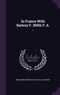 In France With Battery F. 305th F. A. .. by Jacobson, Benjamin
