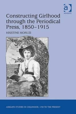 Constructing Girlhood through the Periodical Press, 1850-1915 by Moruzi, Kristine