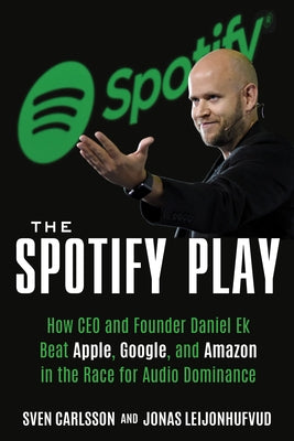The Spotify Play: How CEO and Founder Daniel Ek Beat Apple, Google, and Amazon in the Race for Audio Dominance by Carlsson, Sven